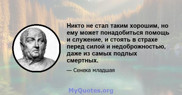 Никто не стал таким хорошим, но ему может понадобиться помощь и служение, и стоять в страхе перед силой и недоброжностью, даже из самых подлых смертных.