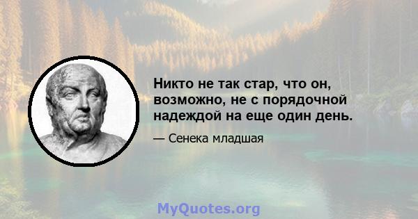 Никто не так стар, что он, возможно, не с порядочной надеждой на еще один день.