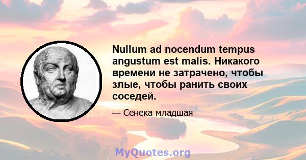 Nullum ad nocendum tempus angustum est malis. Никакого времени не затрачено, чтобы злые, чтобы ранить своих соседей.