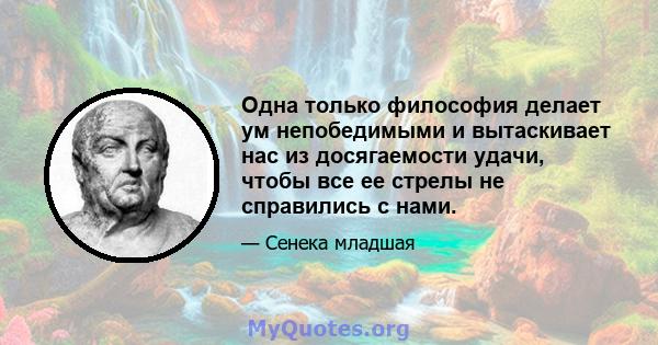 Одна только философия делает ум непобедимыми и вытаскивает нас из досягаемости удачи, чтобы все ее стрелы не справились с нами.