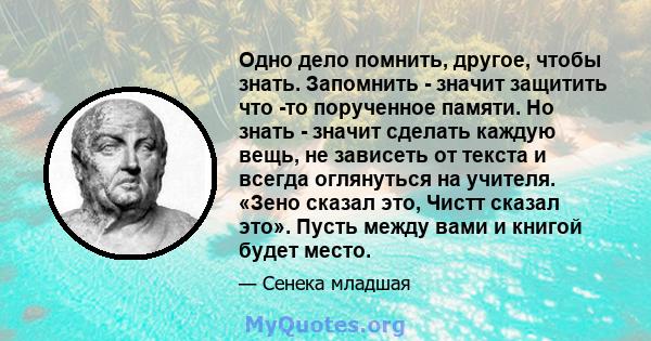 Одно дело помнить, другое, чтобы знать. Запомнить - значит защитить что -то порученное памяти. Но знать - значит сделать каждую вещь, не зависеть от текста и всегда оглянуться на учителя. «Зено сказал это, Чистт сказал