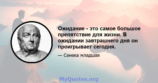 Ожидание - это самое большое препятствие для жизни. В ожидании завтрашнего дня он проигрывает сегодня.