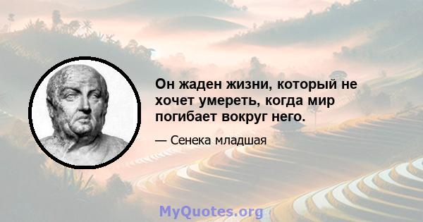 Он жаден жизни, который не хочет умереть, когда мир погибает вокруг него.