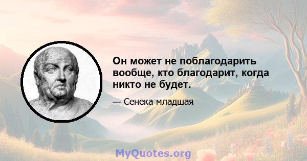 Он может не поблагодарить вообще, кто благодарит, когда никто не будет.