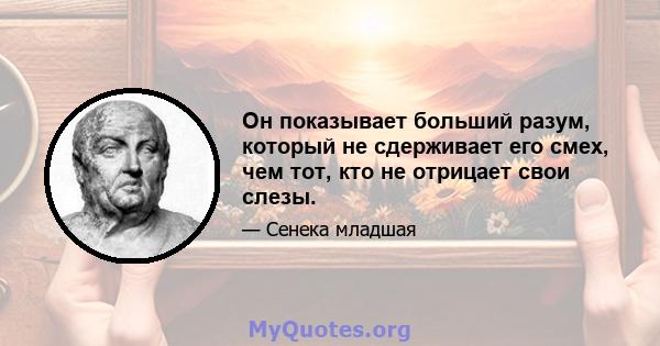 Он показывает больший разум, который не сдерживает его смех, чем тот, кто не отрицает свои слезы.