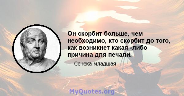 Он скорбит больше, чем необходимо, кто скорбит до того, как возникнет какая -либо причина для печали.