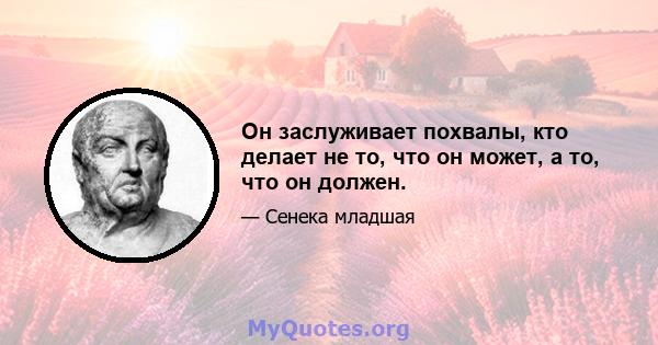 Он заслуживает похвалы, кто делает не то, что он может, а то, что он должен.