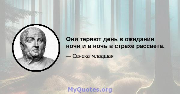 Они теряют день в ожидании ночи и в ночь в страхе рассвета.