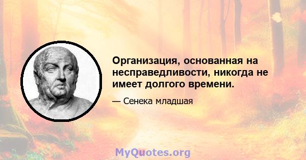 Организация, основанная на несправедливости, никогда не имеет долгого времени.