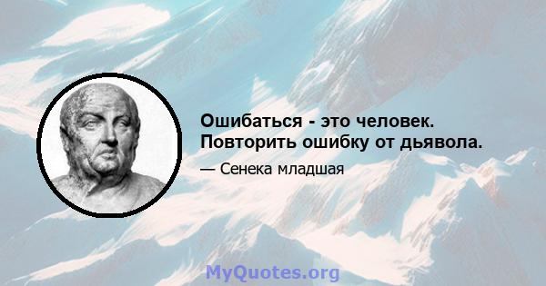 Ошибаться - это человек. Повторить ошибку от дьявола.