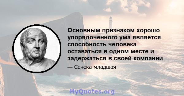 Основным признаком хорошо упорядоченного ума является способность человека оставаться в одном месте и задержаться в своей компании