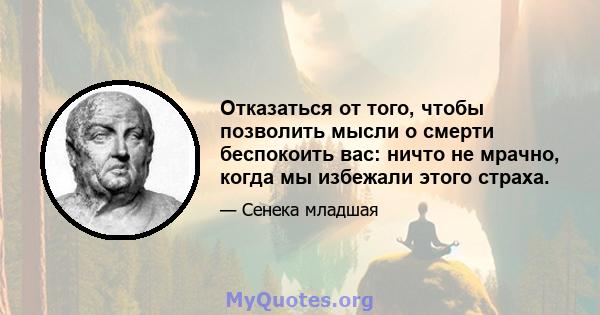 Отказаться от того, чтобы позволить мысли о смерти беспокоить вас: ничто не мрачно, когда мы избежали этого страха.