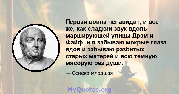 Первая война ненавидит, и все же, как сладкий звук вдоль марширующей улицы Драм и Файф, и я забываю мокрые глаза вдов и забываю разбитых старых матерей и всю темную мясорую без души.