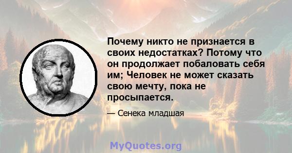 Почему никто не признается в своих недостатках? Потому что он продолжает побаловать себя им; Человек не может сказать свою мечту, пока не просыпается.