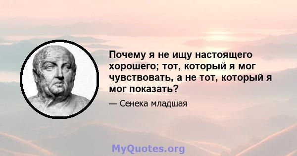 Почему я не ищу настоящего хорошего; тот, который я мог чувствовать, а не тот, который я мог показать?