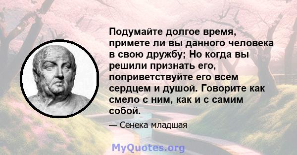 Подумайте долгое время, примете ли вы данного человека в свою дружбу; Но когда вы решили признать его, поприветствуйте его всем сердцем и душой. Говорите как смело с ним, как и с самим собой.