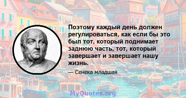 Поэтому каждый день должен регулироваться, как если бы это был тот, который поднимает заднюю часть, тот, который завершает и завершает нашу жизнь.