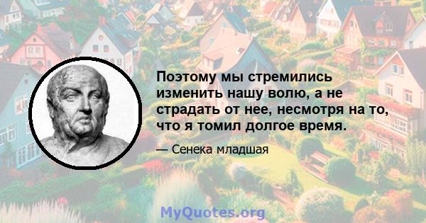 Поэтому мы стремились изменить нашу волю, а не страдать от нее, несмотря на то, что я томил долгое время.