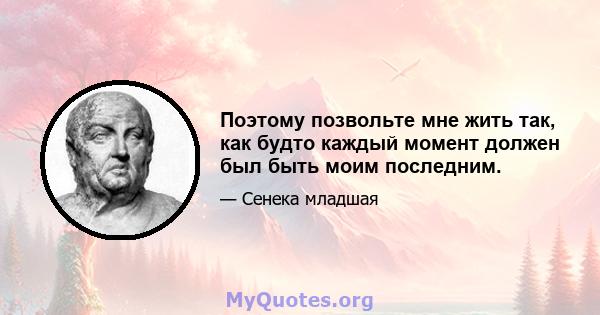 Поэтому позвольте мне жить так, как будто каждый момент должен был быть моим последним.