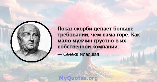 Показ скорби делает больше требований, чем сама горе. Как мало мужчин грустно в их собственной компании.