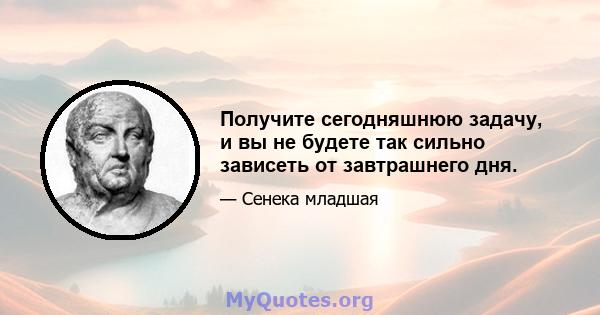 Получите сегодняшнюю задачу, и вы не будете так сильно зависеть от завтрашнего дня.