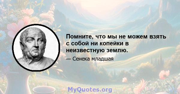 Помните, что мы не можем взять с собой ни копейки в неизвестную землю.