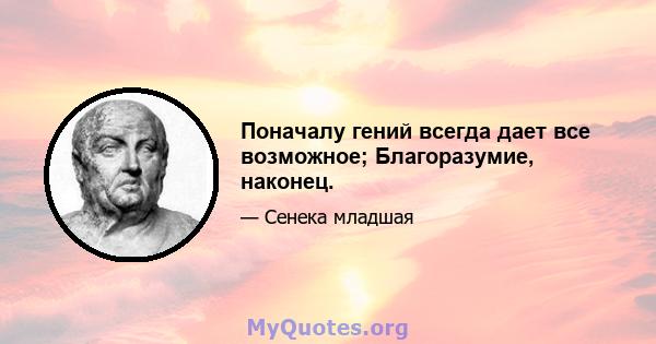 Поначалу гений всегда дает все возможное; Благоразумие, наконец.