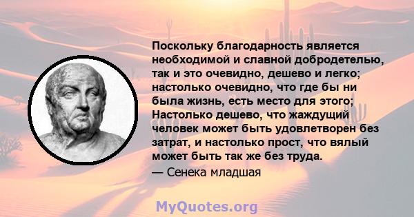 Поскольку благодарность является необходимой и славной добродетелью, так и это очевидно, дешево и легко; настолько очевидно, что где бы ни была жизнь, есть место для этого; Настолько дешево, что жаждущий человек может