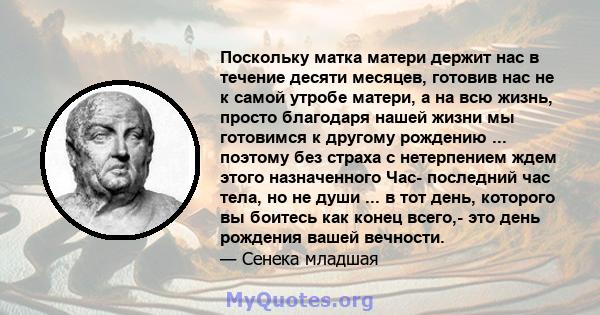 Поскольку матка матери держит нас в течение десяти месяцев, готовив нас не к самой утробе матери, а на всю жизнь, просто благодаря нашей жизни мы готовимся к другому рождению ... поэтому без страха с нетерпением ждем