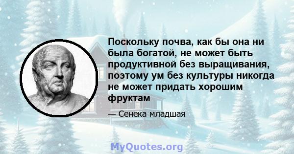 Поскольку почва, как бы она ни была богатой, не может быть продуктивной без выращивания, поэтому ум без культуры никогда не может придать хорошим фруктам