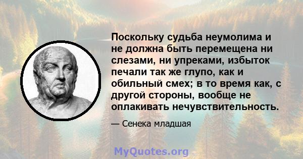 Поскольку судьба неумолима и не должна быть перемещена ни слезами, ни упреками, избыток печали так же глупо, как и обильный смех; в то время как, с другой стороны, вообще не оплакивать нечувствительность.