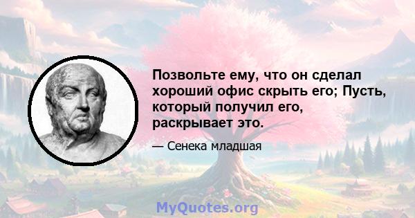 Позвольте ему, что он сделал хороший офис скрыть его; Пусть, который получил его, раскрывает это.