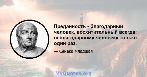 Преданность - благодарный человек, восхитительный всегда; неблагодарному человеку только один раз.