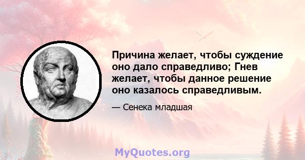 Причина желает, чтобы суждение оно дало справедливо; Гнев желает, чтобы данное решение оно казалось справедливым.