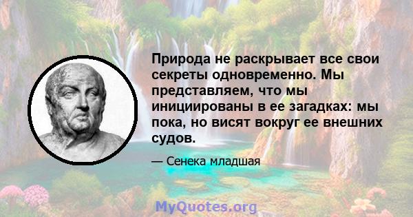 Природа не раскрывает все свои секреты одновременно. Мы представляем, что мы инициированы в ее загадках: мы пока, но висят вокруг ее внешних судов.