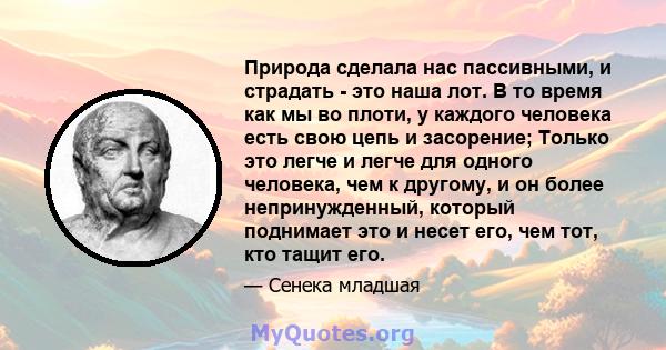 Природа сделала нас пассивными, и страдать - это наша лот. В то время как мы во плоти, у каждого человека есть свою цепь и засорение; Только это легче и легче для одного человека, чем к другому, и он более