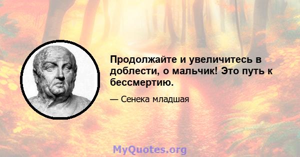 Продолжайте и увеличитесь в доблести, о мальчик! Это путь к бессмертию.