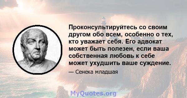 Проконсультируйтесь со своим другом обо всем, особенно о тех, кто уважает себя. Его адвокат может быть полезен, если ваша собственная любовь к себе может ухудшить ваше суждение.