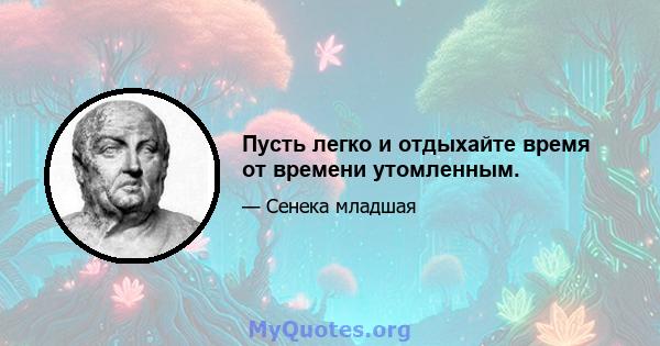 Пусть легко и отдыхайте время от времени утомленным.