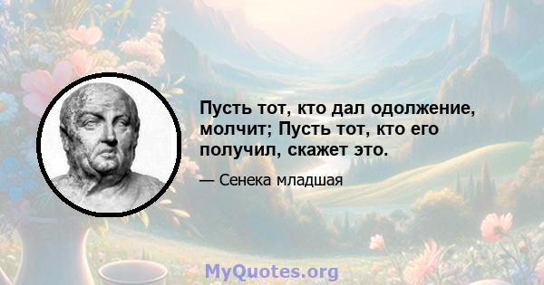 Пусть тот, кто дал одолжение, молчит; Пусть тот, кто его получил, скажет это.