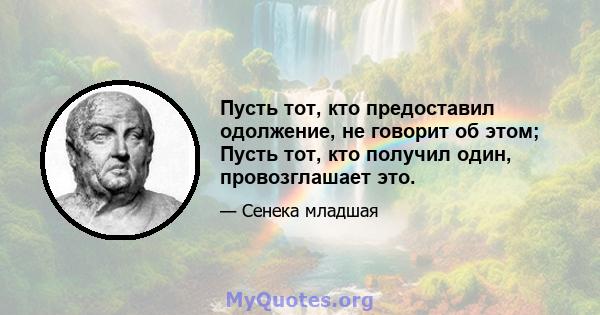 Пусть тот, кто предоставил одолжение, не говорит об этом; Пусть тот, кто получил один, провозглашает это.