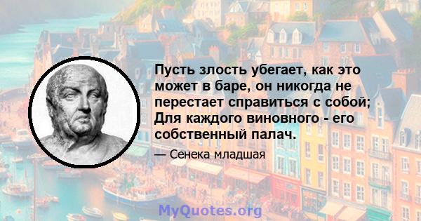 Пусть злость убегает, как это может в баре, он никогда не перестает справиться с собой; Для каждого виновного - его собственный палач.