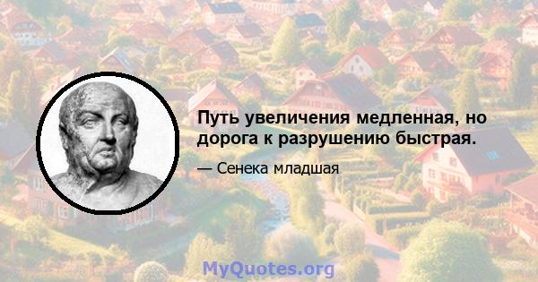 Путь увеличения медленная, но дорога к разрушению быстрая.