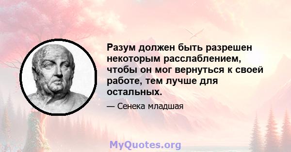 Разум должен быть разрешен некоторым расслаблением, чтобы он мог вернуться к своей работе, тем лучше для остальных.