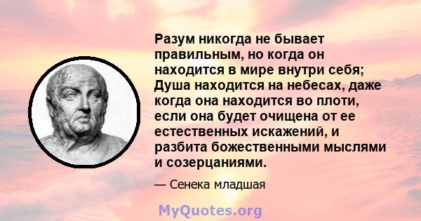 Разум никогда не бывает правильным, но когда он находится в мире внутри себя; Душа находится на небесах, даже когда она находится во плоти, если она будет очищена от ее естественных искажений, и разбита божественными