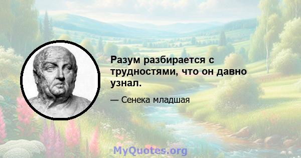 Разум разбирается с трудностями, что он давно узнал.