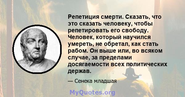 Репетиция смерти. Сказать, что это сказать человеку, чтобы репетировать его свободу. Человек, который научился умереть, не обретал, как стать рабом. Он выше или, во всяком случае, за пределами досягаемости всех