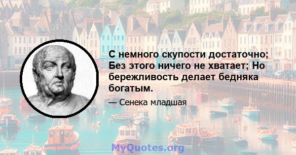 С немного скупости достаточно; Без этого ничего не хватает; Но бережливость делает бедняка богатым.