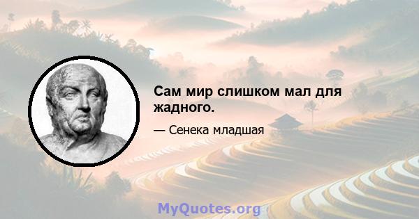 Сам мир слишком мал для жадного.