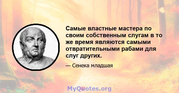 Самые властные мастера по своим собственным слугам в то же время являются самыми отвратительными рабами для слуг других.